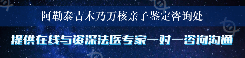 阿勒泰吉木乃万核亲子鉴定咨询处